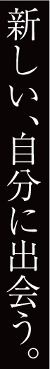 新しい、自分に出会う。